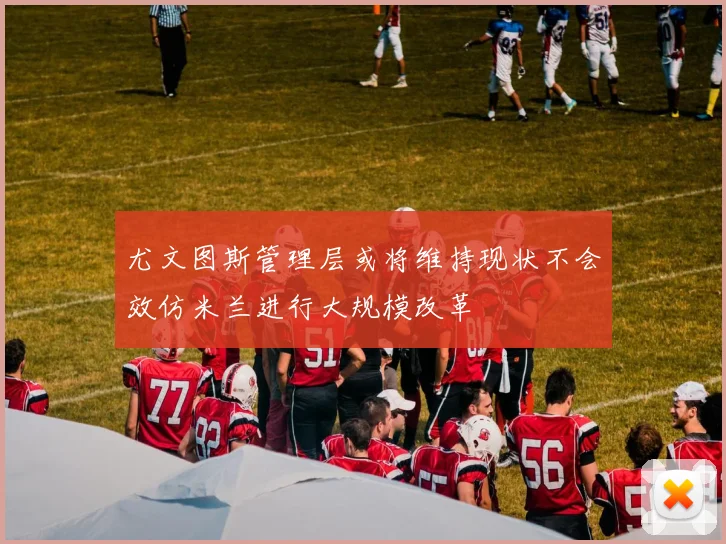 尤文图斯管理层或将维持现状不会效仿米兰进行大规模改革