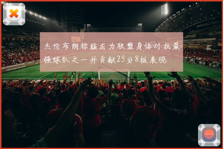 杰伦布朗称猛龙为联盟身体对抗最强球队之一并贡献25分8板表现