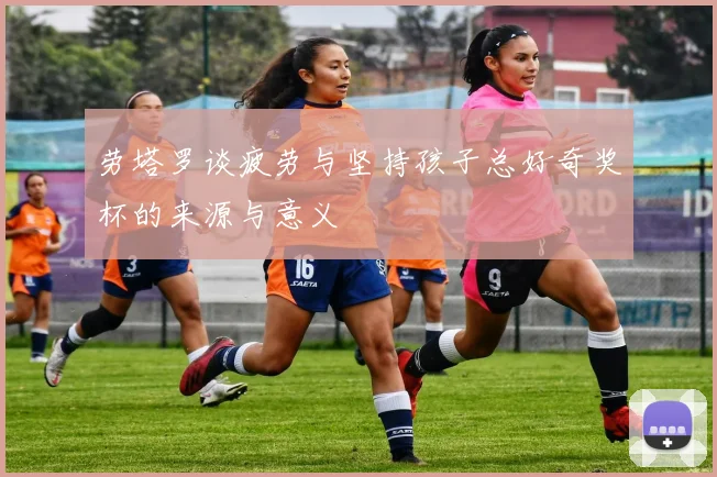 劳塔罗谈疲劳与坚持孩子总好奇奖杯的来源与意义