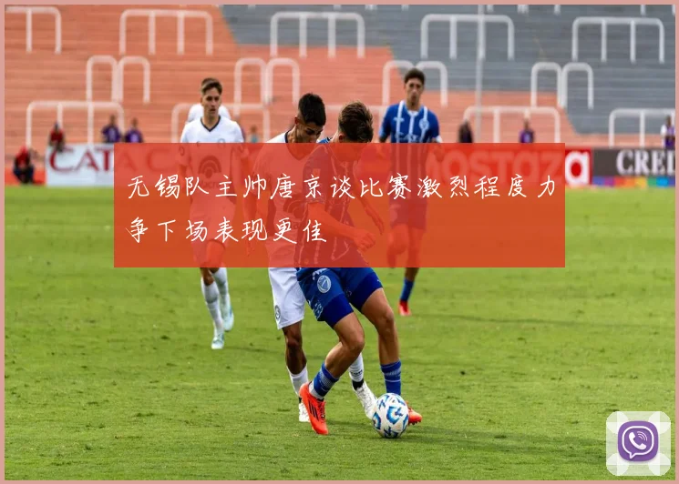 无锡队主帅唐京谈比赛激烈程度力争下场表现更佳