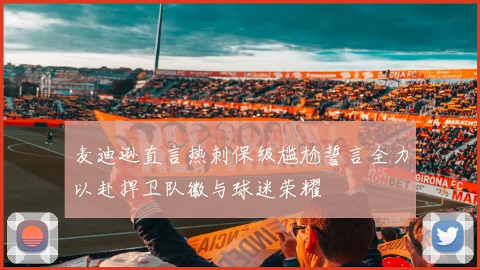 麦迪逊直言热刺保级尴尬誓言全力以赴捍卫队徽与球迷荣耀