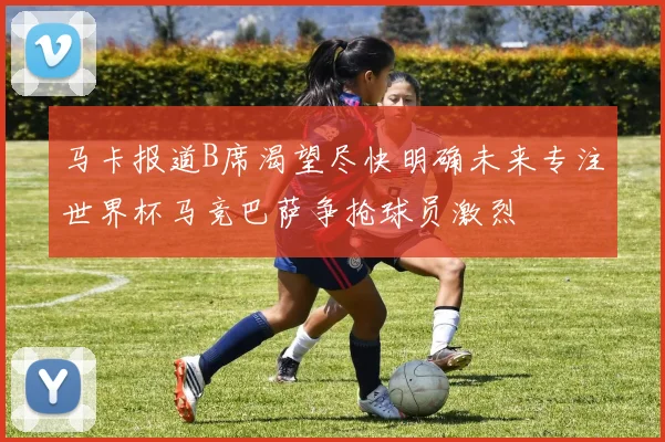 马卡报道B席渴望尽快明确未来专注世界杯马竞巴萨争抢球员激烈