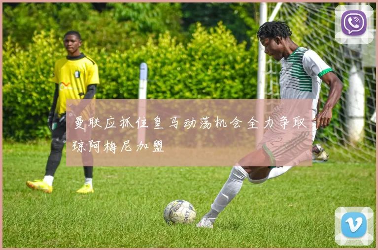 曼联应抓住皇马动荡机会全力争取琼阿梅尼加盟