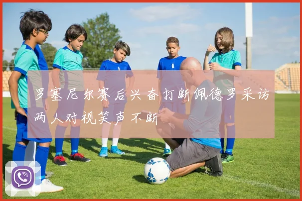 罗塞尼尔赛后兴奋打断佩德罗采访两人对视笑声不断