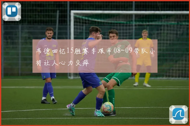 韦德回忆15胜赛季艰辛08-09带队小将让人心力交瘁