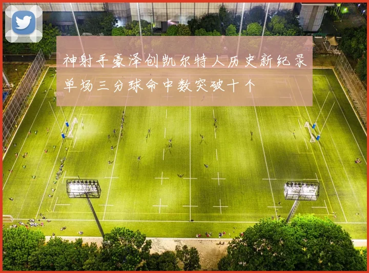 神射手豪泽创凯尔特人历史新纪录单场三分球命中数突破十个