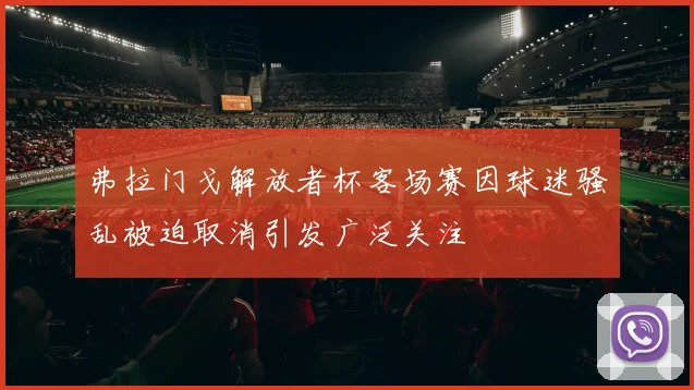 弗拉门戈解放者杯客场赛因球迷骚乱被迫取消引发广泛关注
