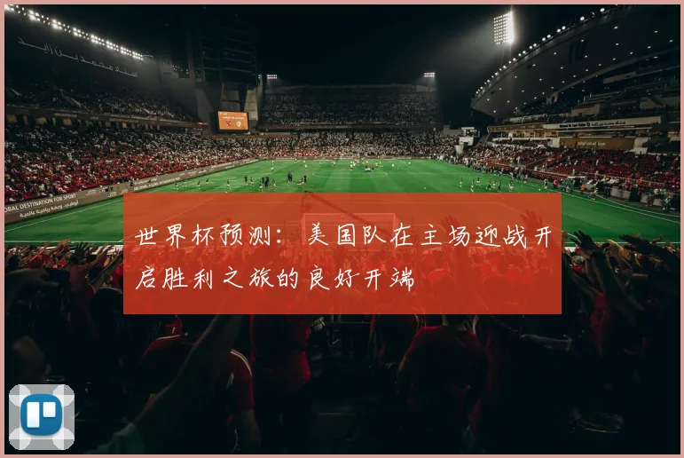 世界杯预测：美国队在主场迎战开启胜利之旅的良好开端
