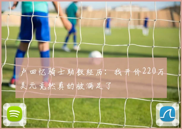 卢回忆骑士助教经历：我开价220万美元竟然真的被满足了