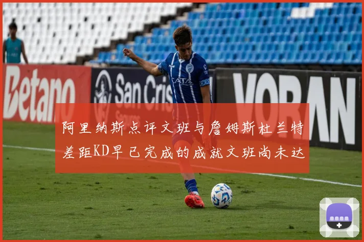 阿里纳斯点评文班与詹姆斯杜兰特差距KD早已完成的成就文班尚未达到