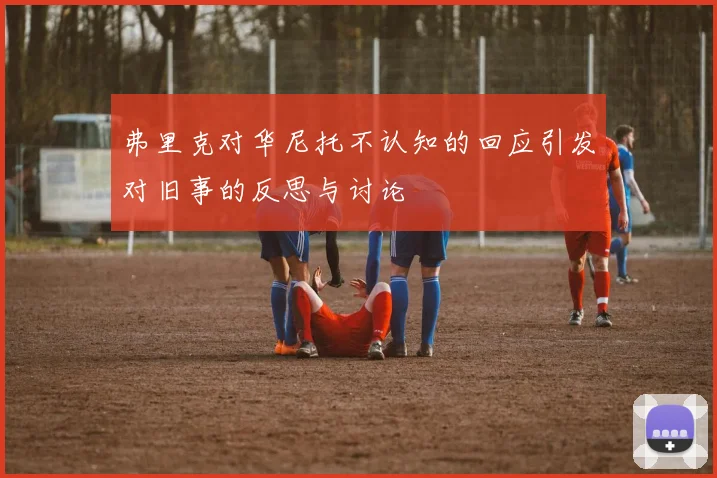 弗里克对华尼托不认知的回应引发对旧事的反思与讨论